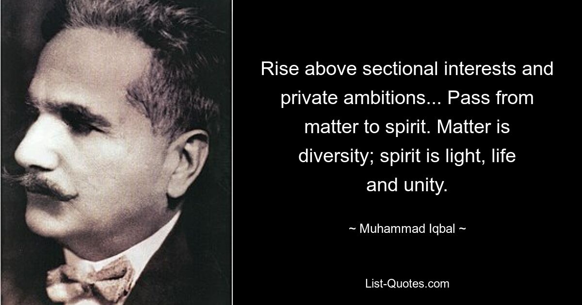 Rise above sectional interests and private ambitions... Pass from matter to spirit. Matter is diversity; spirit is light, life and unity. — © Muhammad Iqbal