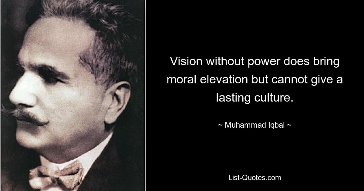 Vision without power does bring moral elevation but cannot give a lasting culture. — © Muhammad Iqbal