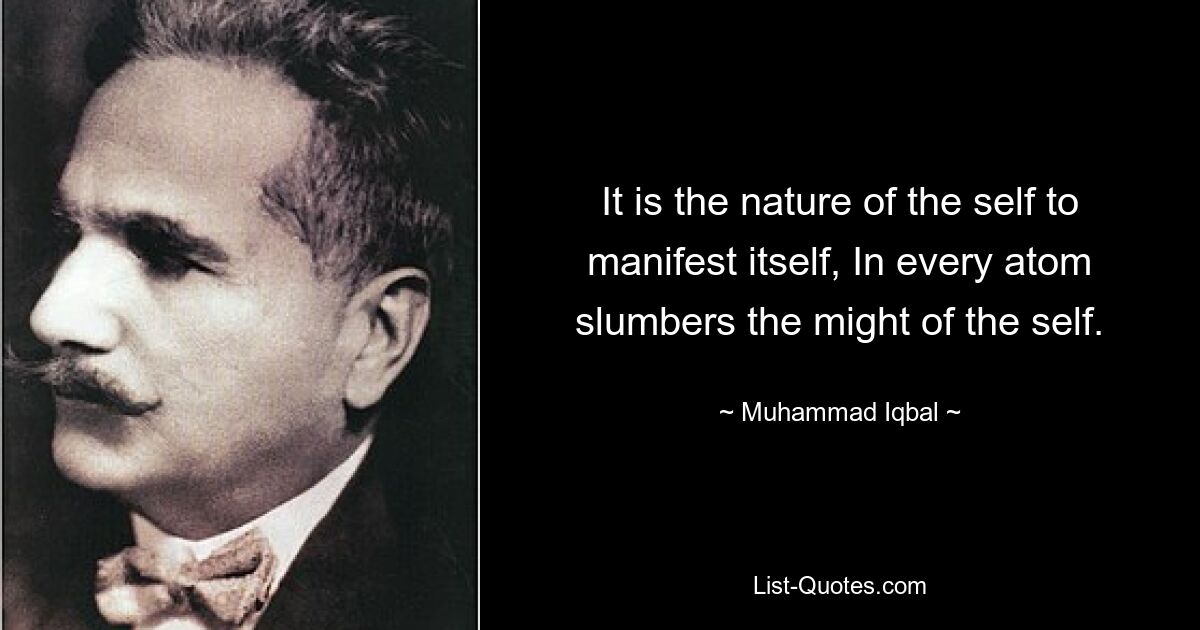 It is the nature of the self to manifest itself, In every atom slumbers the might of the self. — © Muhammad Iqbal