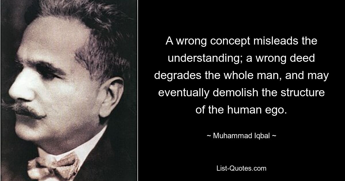 A wrong concept misleads the understanding; a wrong deed degrades the whole man, and may eventually demolish the structure of the human ego. — © Muhammad Iqbal