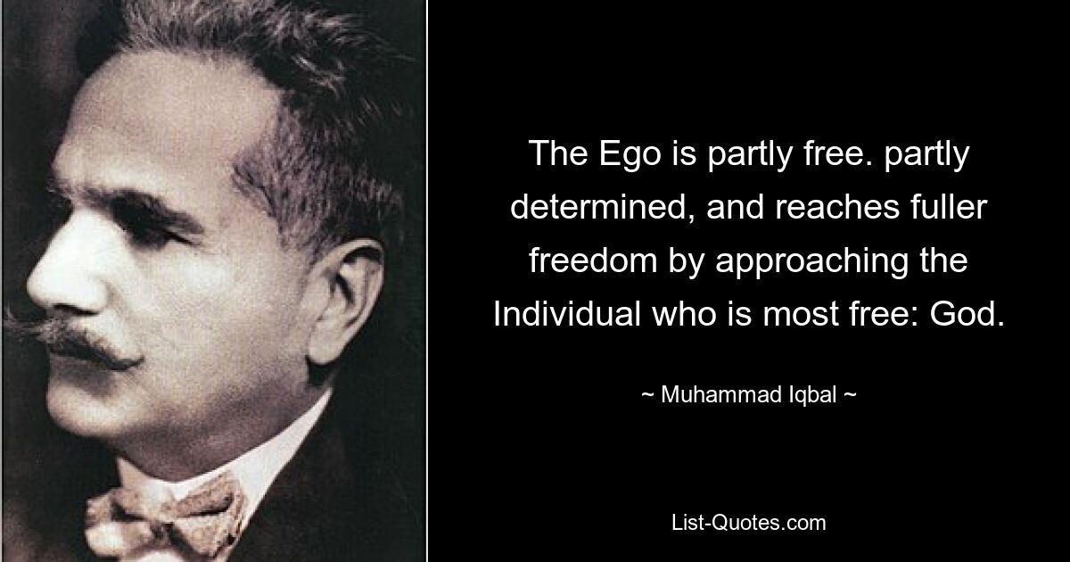 The Ego is partly free. partly determined, and reaches fuller freedom by approaching the Individual who is most free: God. — © Muhammad Iqbal