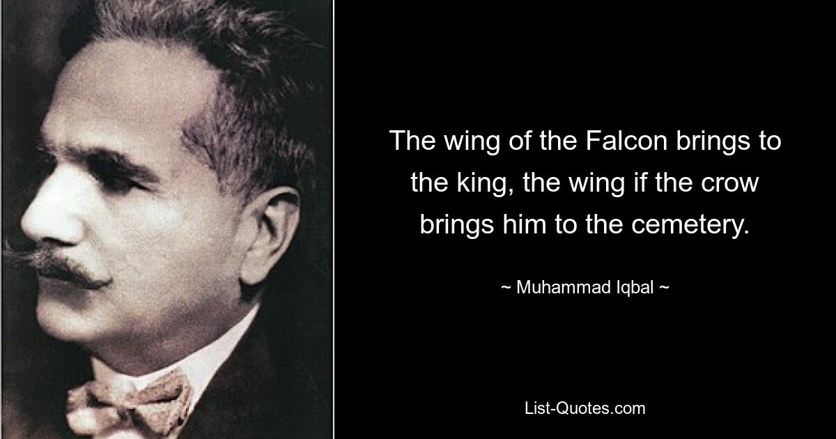 The wing of the Falcon brings to the king, the wing if the crow brings him to the cemetery. — © Muhammad Iqbal