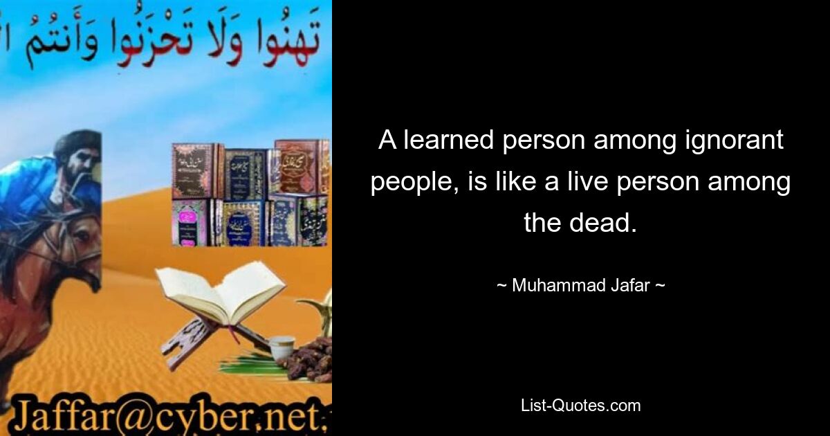 A learned person among ignorant people, is like a live person among the dead. — © Muhammad Jafar