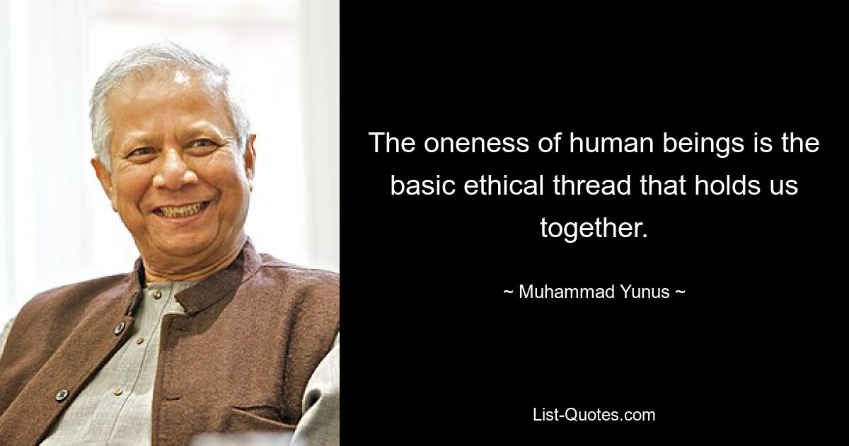 The oneness of human beings is the basic ethical thread that holds us together. — © Muhammad Yunus