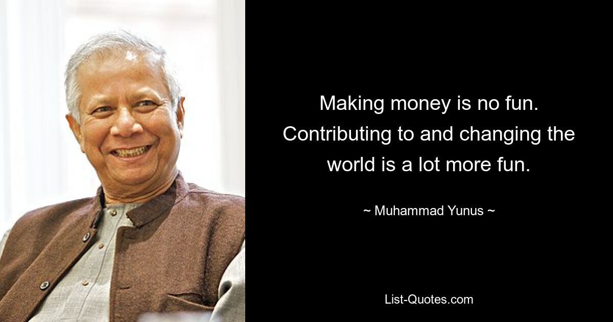 Making money is no fun. Contributing to and changing the world is a lot more fun. — © Muhammad Yunus