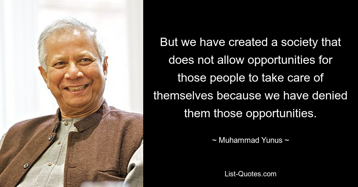 But we have created a society that does not allow opportunities for those people to take care of themselves because we have denied them those opportunities. — © Muhammad Yunus