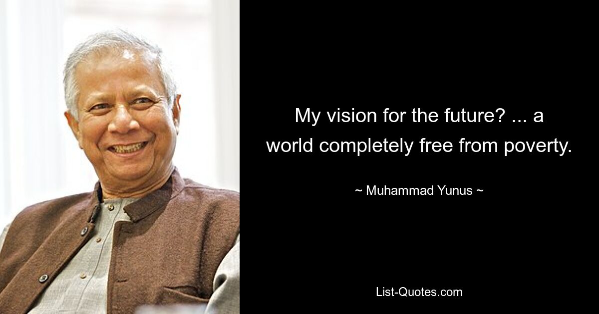 My vision for the future? ... a world completely free from poverty. — © Muhammad Yunus