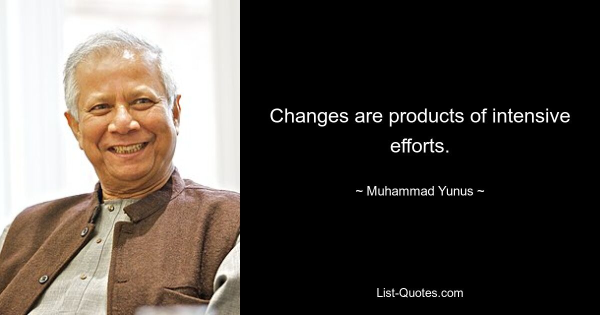 Changes are products of intensive efforts. — © Muhammad Yunus