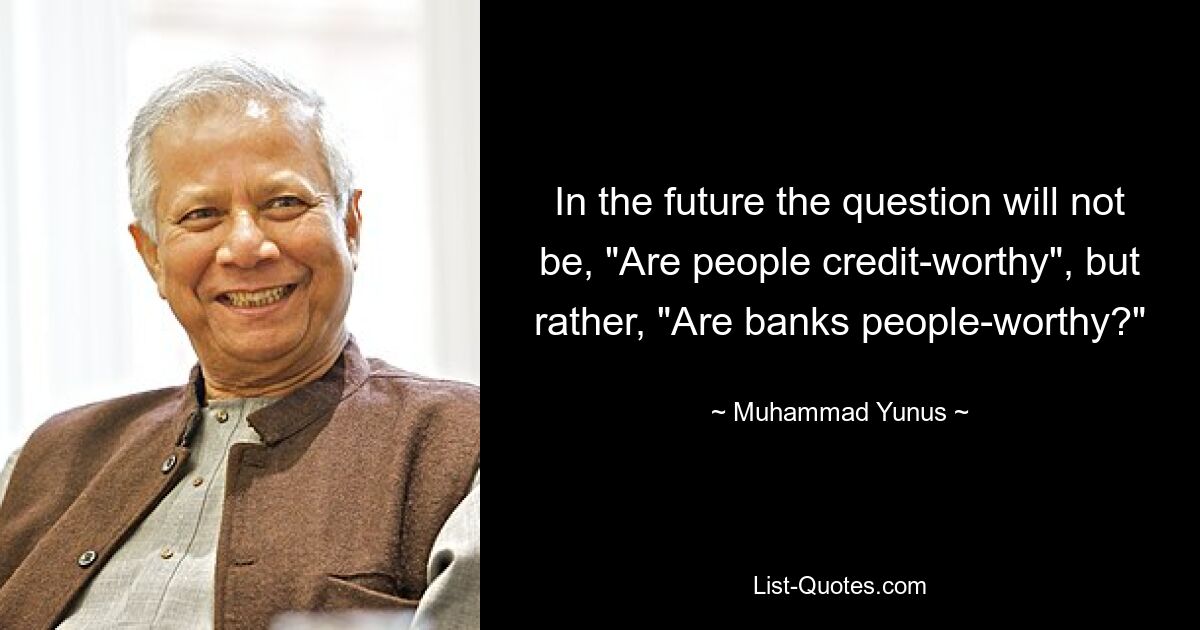 In the future the question will not be, "Are people credit-worthy", but rather, "Are banks people-worthy?" — © Muhammad Yunus