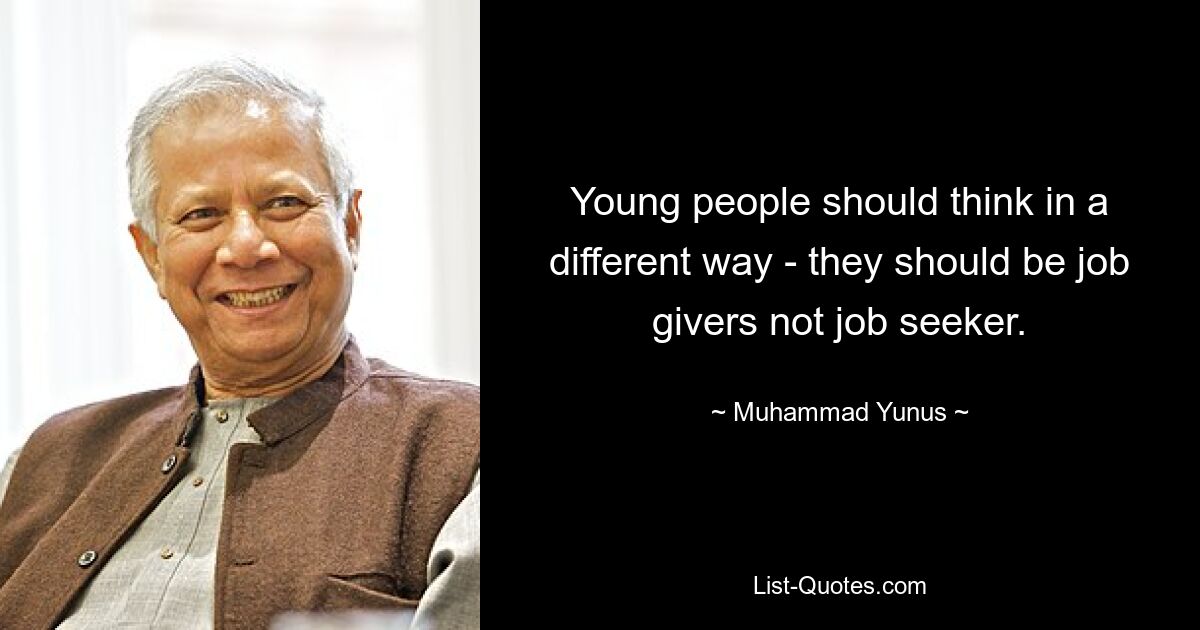 Young people should think in a different way - they should be job givers not job seeker. — © Muhammad Yunus