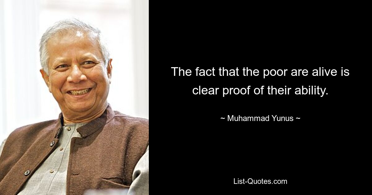 The fact that the poor are alive is clear proof of their ability. — © Muhammad Yunus