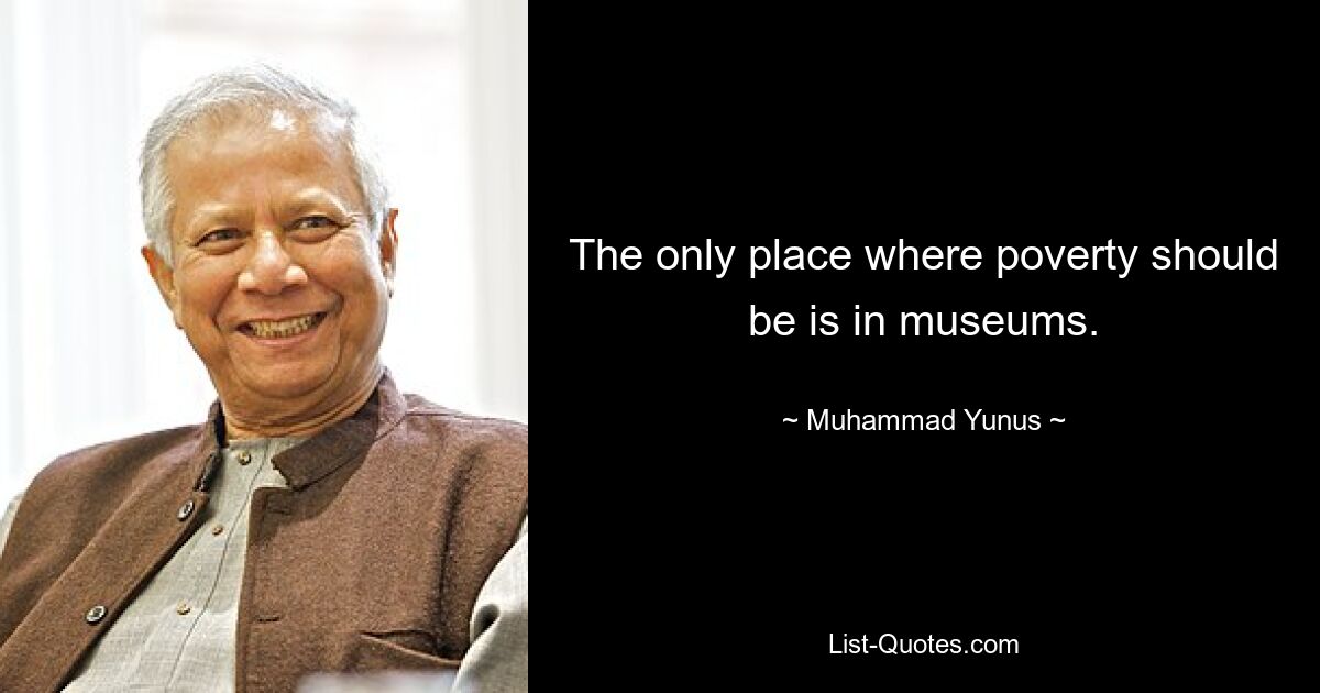 The only place where poverty should be is in museums. — © Muhammad Yunus