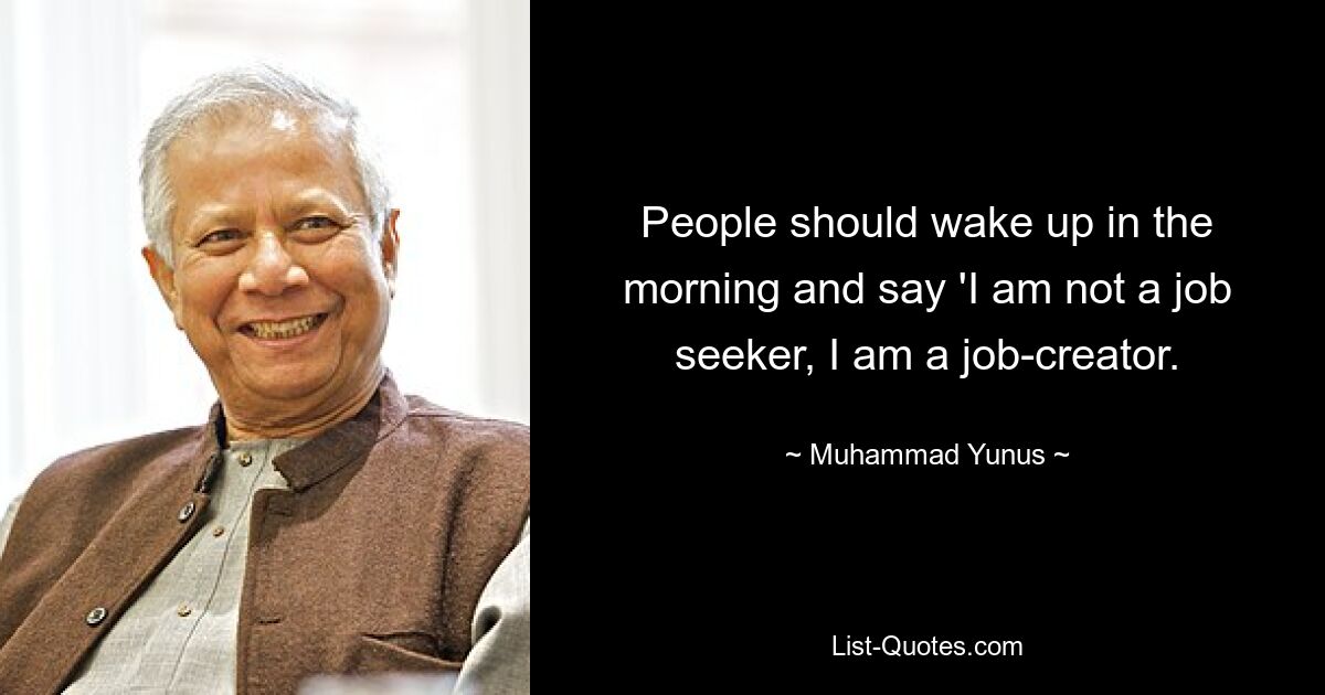 People should wake up in the morning and say 'I am not a job seeker, I am a job-creator. — © Muhammad Yunus