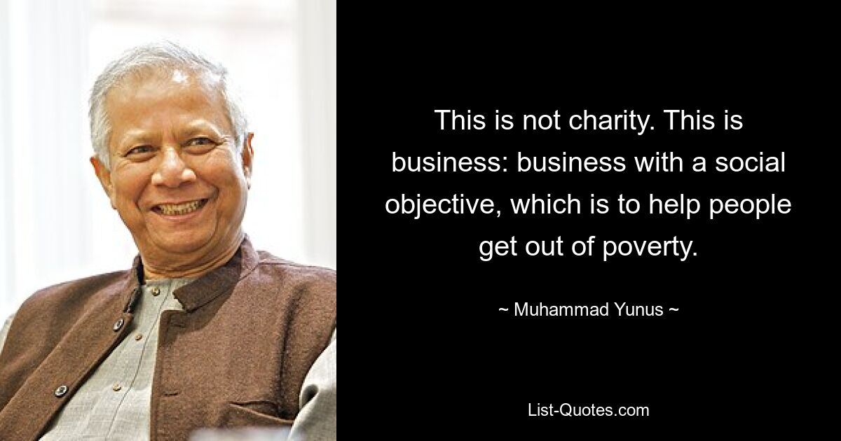 This is not charity. This is business: business with a social objective, which is to help people get out of poverty. — © Muhammad Yunus