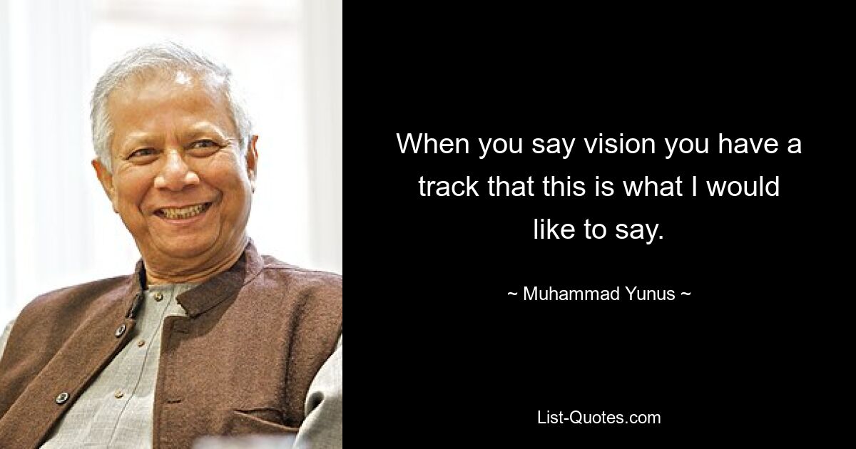 When you say vision you have a track that this is what I would like to say. — © Muhammad Yunus