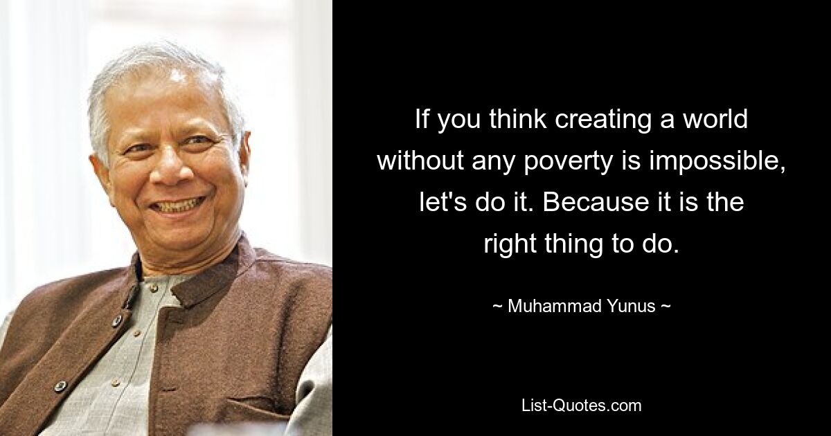 If you think creating a world without any poverty is impossible, let's do it. Because it is the right thing to do. — © Muhammad Yunus