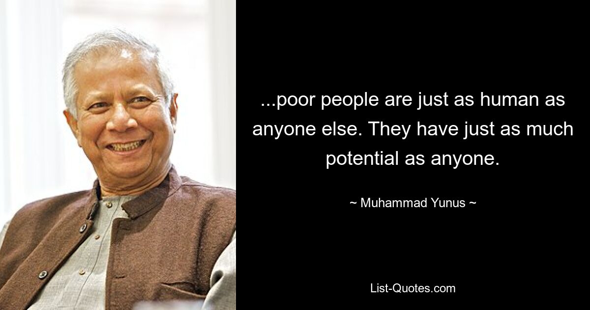 ...poor people are just as human as anyone else. They have just as much potential as anyone. — © Muhammad Yunus