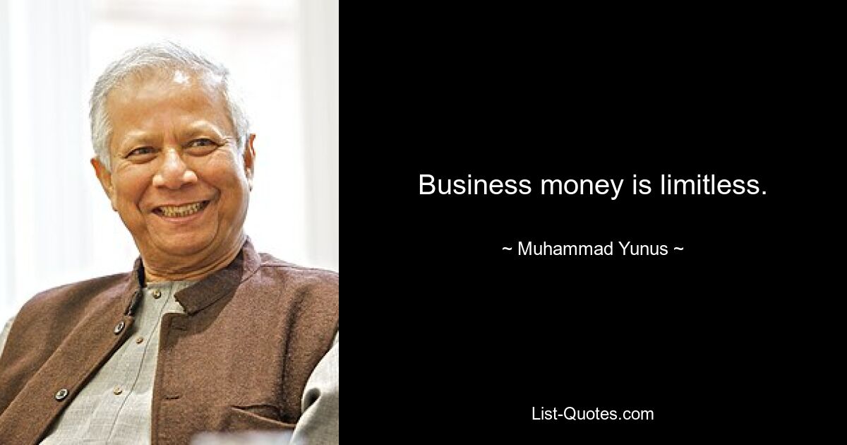 Business money is limitless. — © Muhammad Yunus