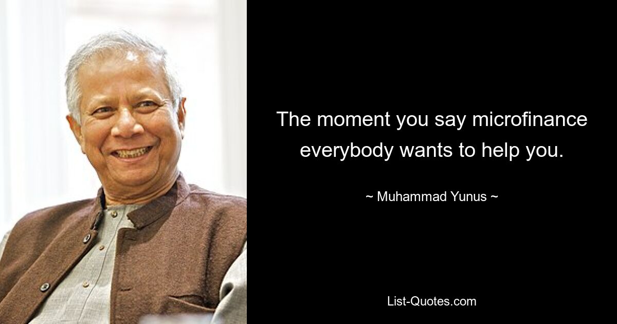 The moment you say microfinance everybody wants to help you. — © Muhammad Yunus