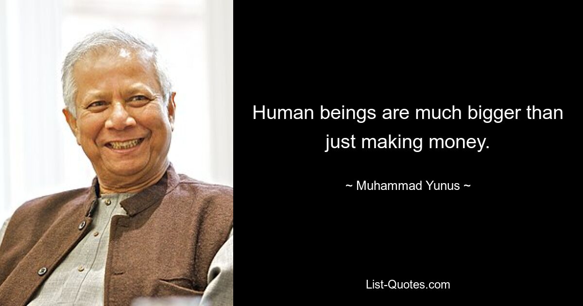 Human beings are much bigger than just making money. — © Muhammad Yunus