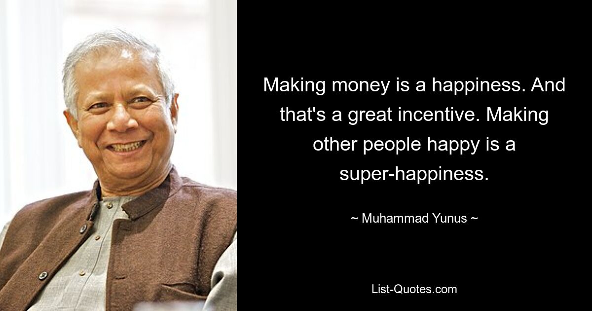 Making money is a happiness. And that's a great incentive. Making other people happy is a super-happiness. — © Muhammad Yunus