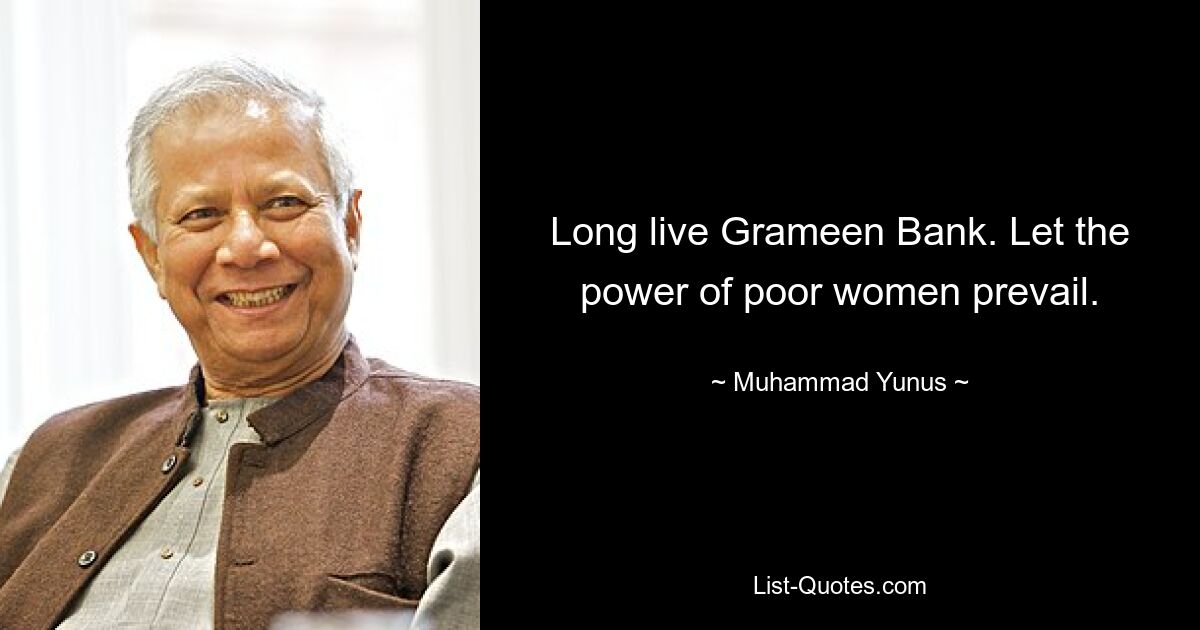 Long live Grameen Bank. Let the power of poor women prevail. — © Muhammad Yunus