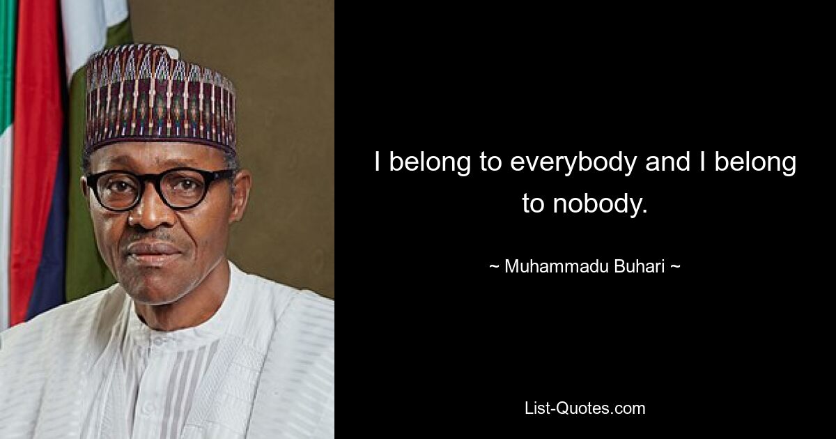 I belong to everybody and I belong to nobody. — © Muhammadu Buhari