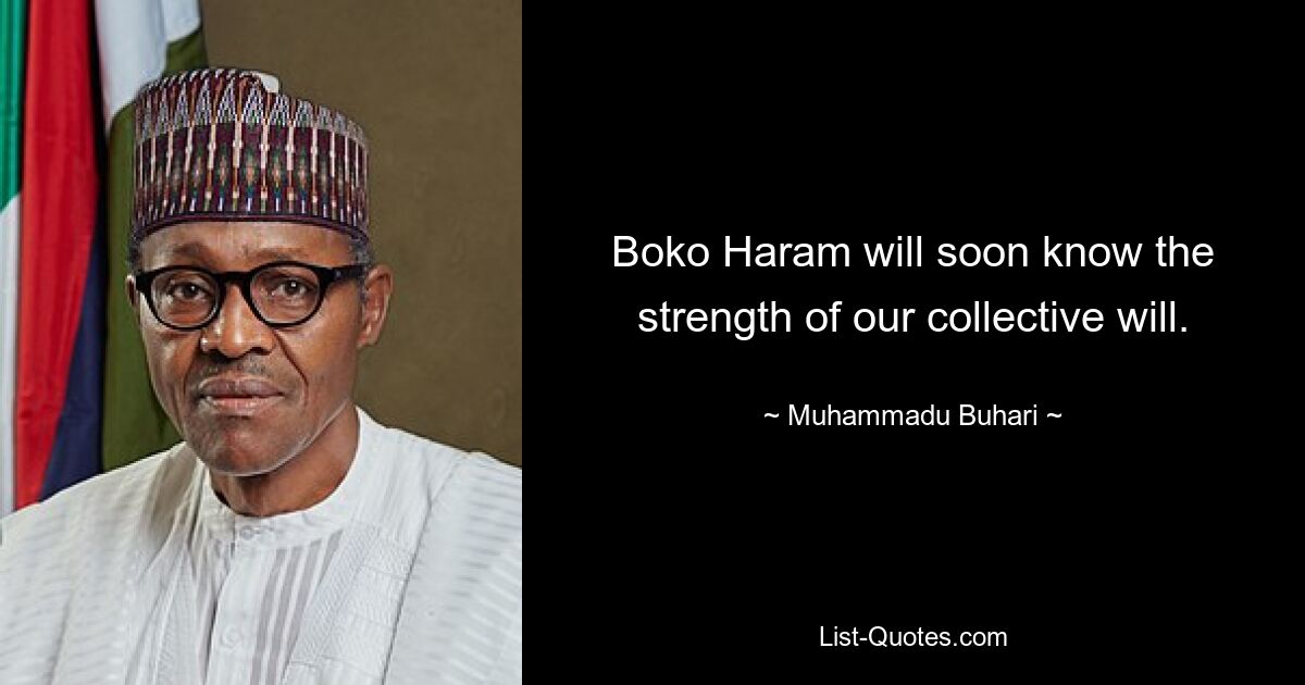 Boko Haram will soon know the strength of our collective will. — © Muhammadu Buhari