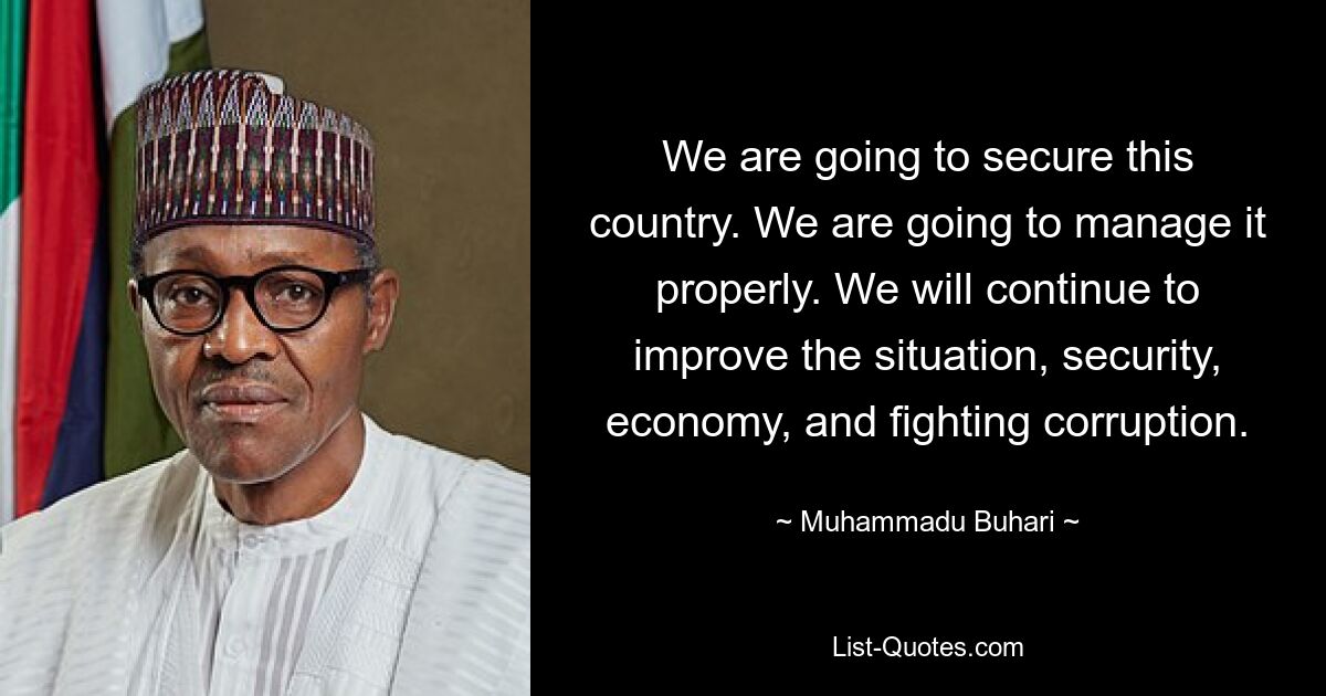 We are going to secure this country. We are going to manage it properly. We will continue to improve the situation, security, economy, and fighting corruption. — © Muhammadu Buhari