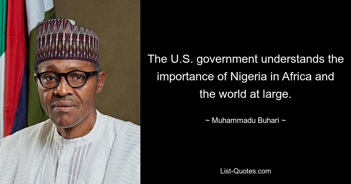 The U.S. government understands the importance of Nigeria in Africa and the world at large. — © Muhammadu Buhari