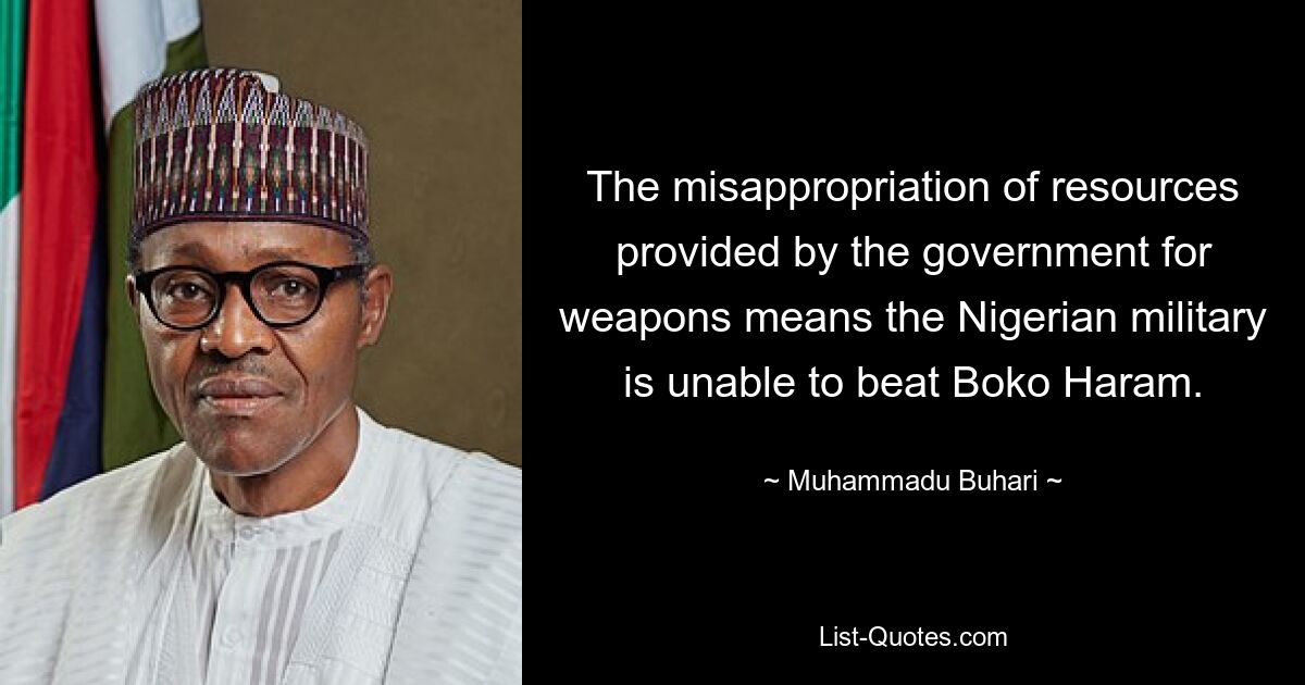 The misappropriation of resources provided by the government for weapons means the Nigerian military is unable to beat Boko Haram. — © Muhammadu Buhari