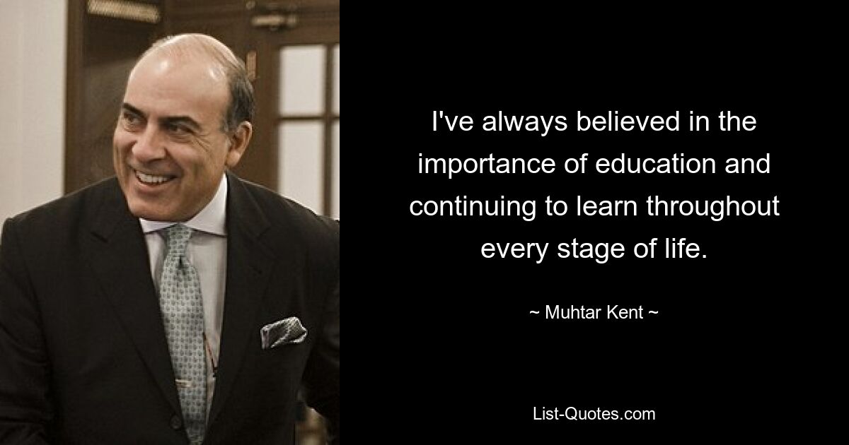 I've always believed in the importance of education and continuing to learn throughout every stage of life. — © Muhtar Kent