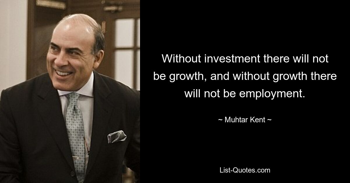 Without investment there will not be growth, and without growth there will not be employment. — © Muhtar Kent