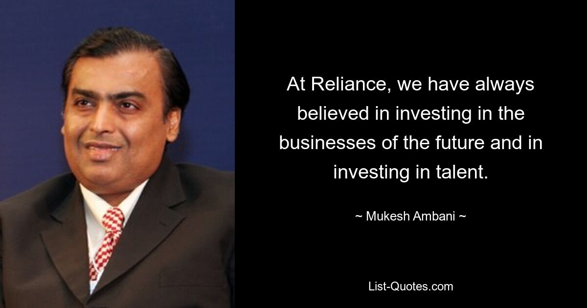 At Reliance, we have always believed in investing in the businesses of the future and in investing in talent. — © Mukesh Ambani