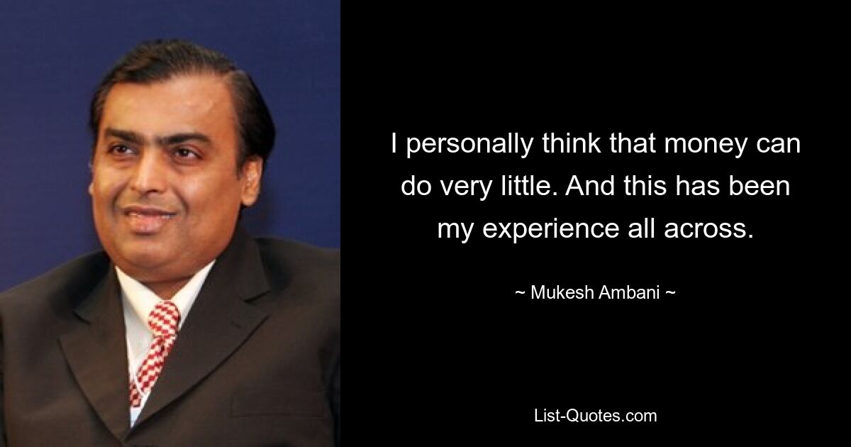 I personally think that money can do very little. And this has been my experience all across. — © Mukesh Ambani