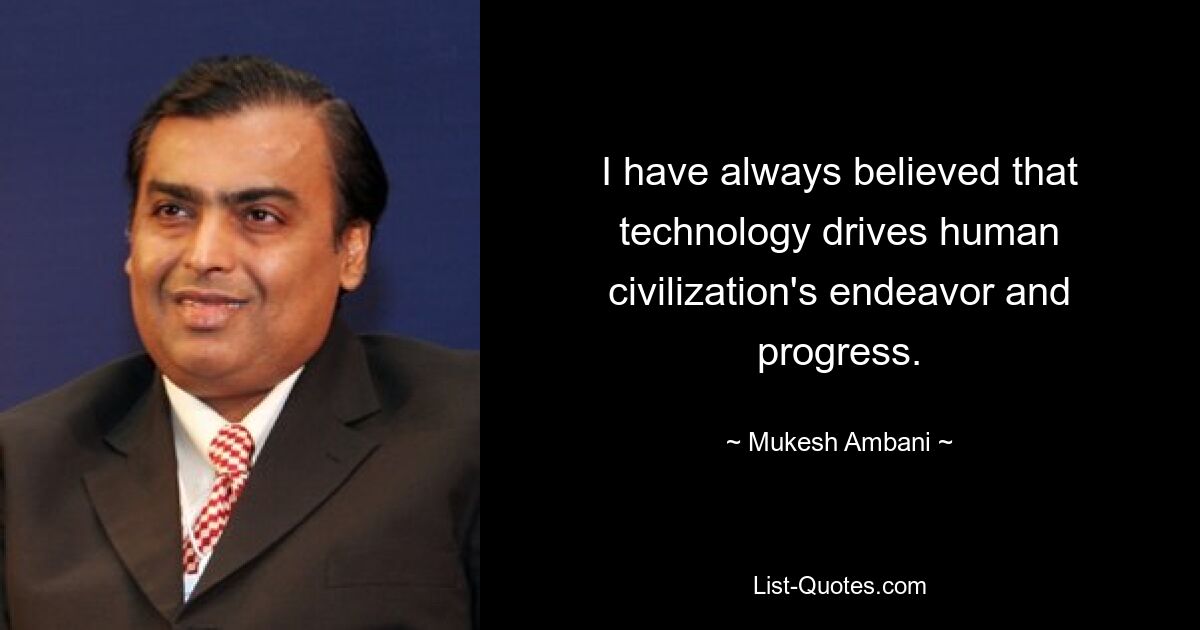 Ich habe immer geglaubt, dass Technologie die Bemühungen und den Fortschritt der menschlichen Zivilisation vorantreibt. — © Mukesh Ambani