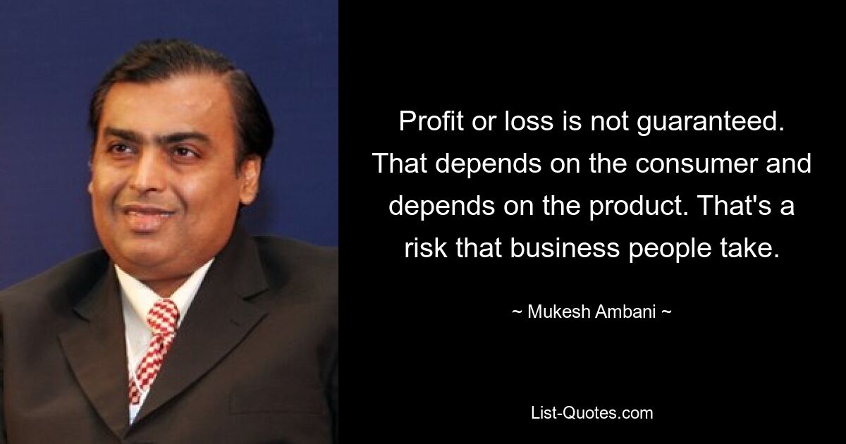 Profit or loss is not guaranteed. That depends on the consumer and depends on the product. That's a risk that business people take. — © Mukesh Ambani