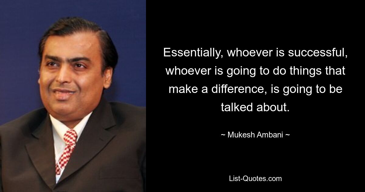 Essentially, whoever is successful, whoever is going to do things that make a difference, is going to be talked about. — © Mukesh Ambani