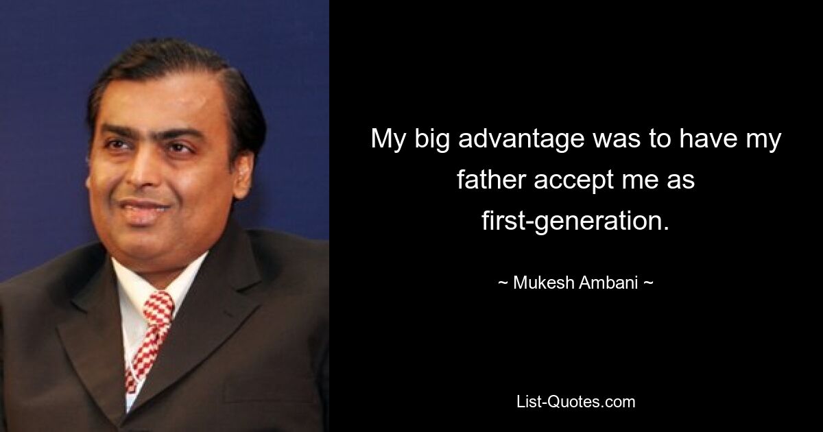 My big advantage was to have my father accept me as first-generation. — © Mukesh Ambani