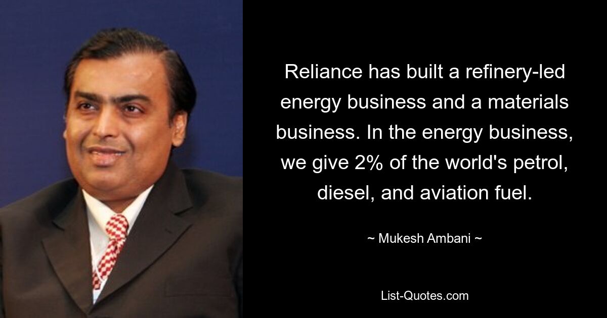 Reliance has built a refinery-led energy business and a materials business. In the energy business, we give 2% of the world's petrol, diesel, and aviation fuel. — © Mukesh Ambani