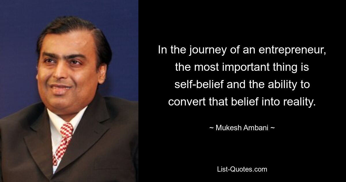 In the journey of an entrepreneur, the most important thing is self-belief and the ability to convert that belief into reality. — © Mukesh Ambani