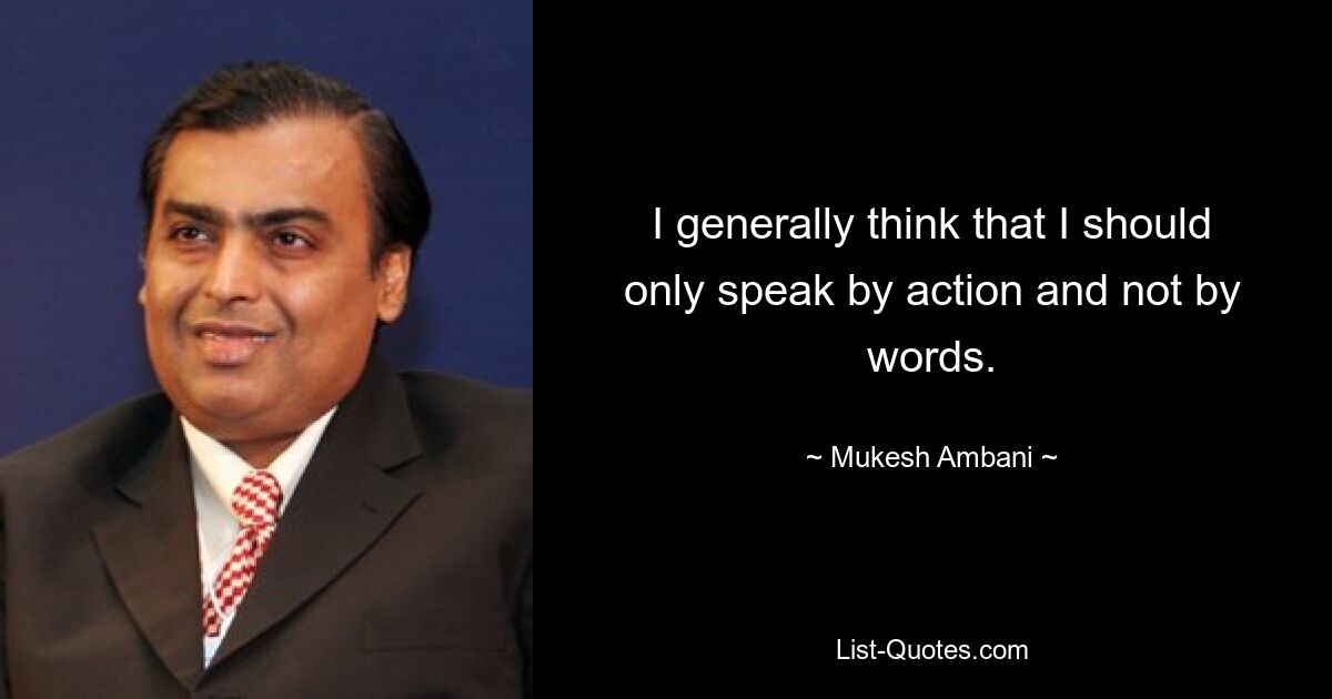 I generally think that I should only speak by action and not by words. — © Mukesh Ambani