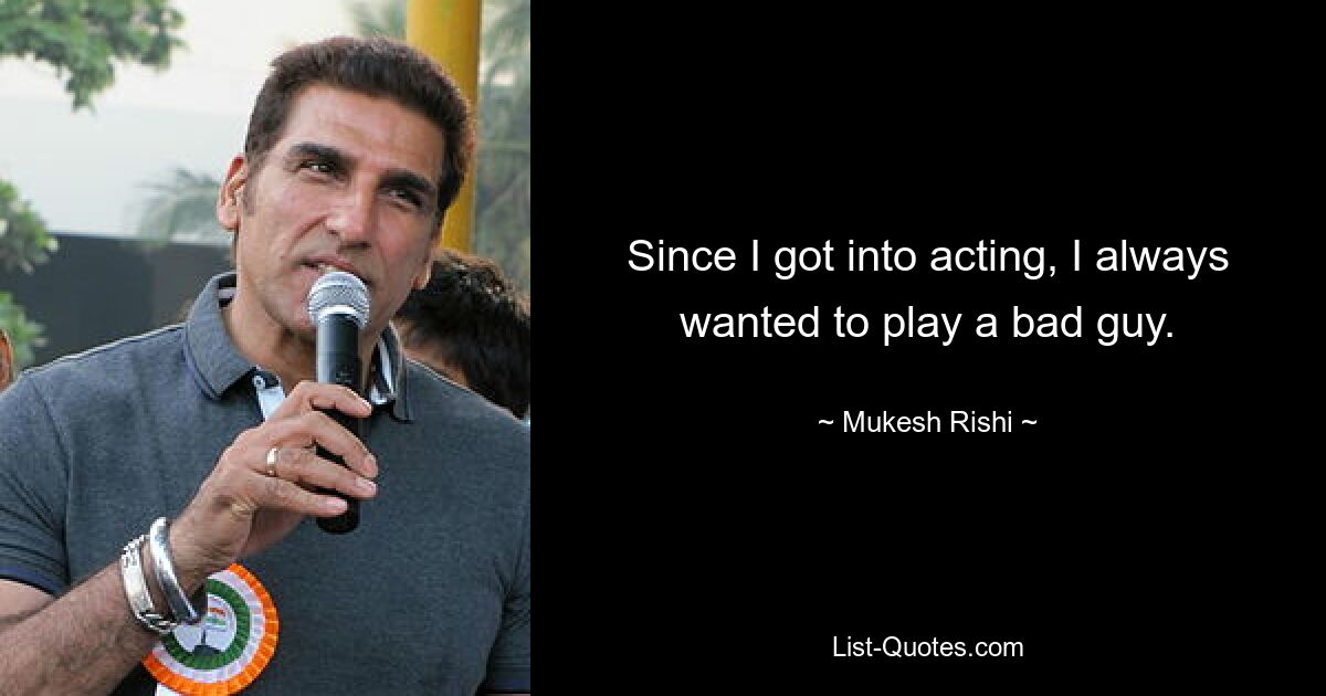 Since I got into acting, I always wanted to play a bad guy. — © Mukesh Rishi