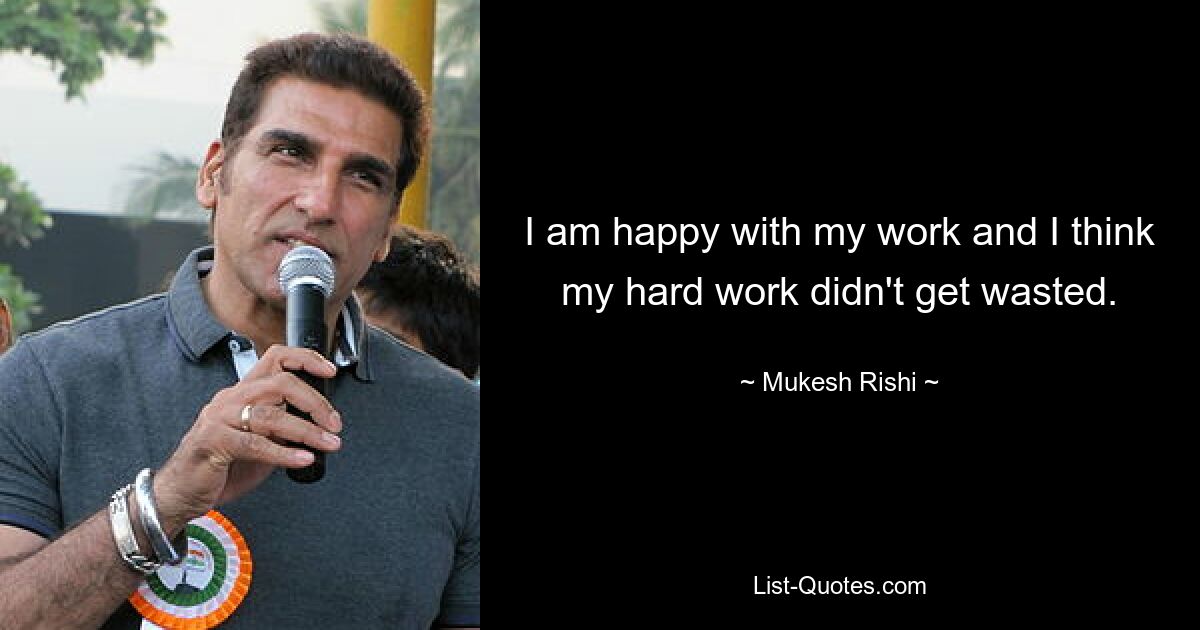 I am happy with my work and I think my hard work didn't get wasted. — © Mukesh Rishi