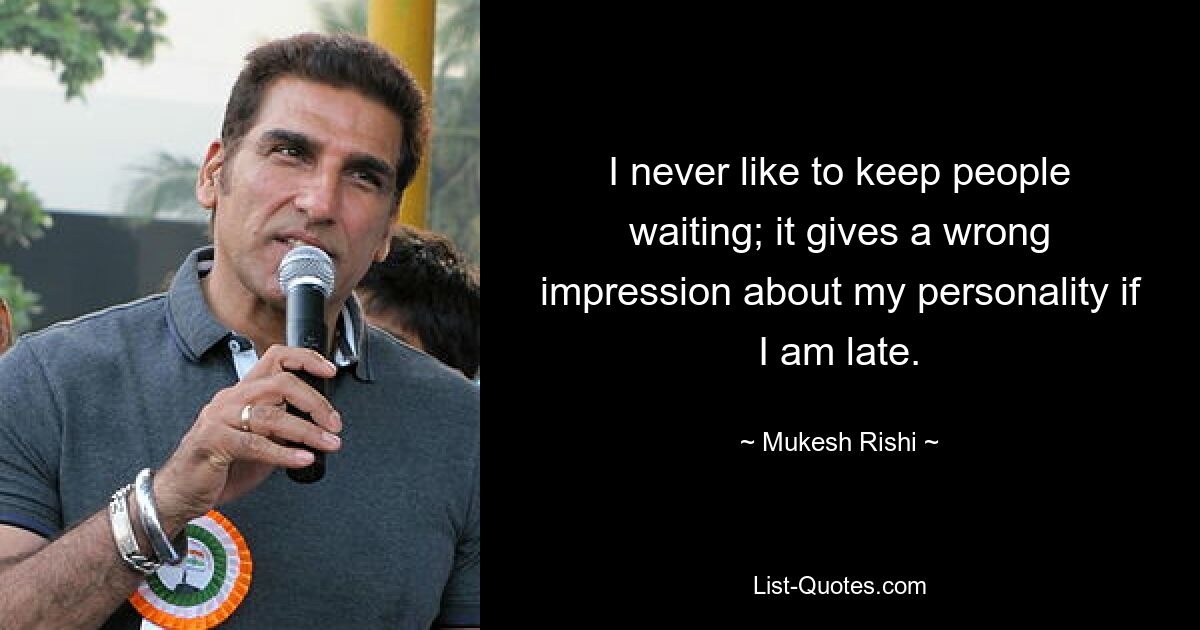 I never like to keep people waiting; it gives a wrong impression about my personality if I am late. — © Mukesh Rishi