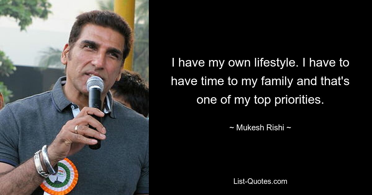 I have my own lifestyle. I have to have time to my family and that's one of my top priorities. — © Mukesh Rishi