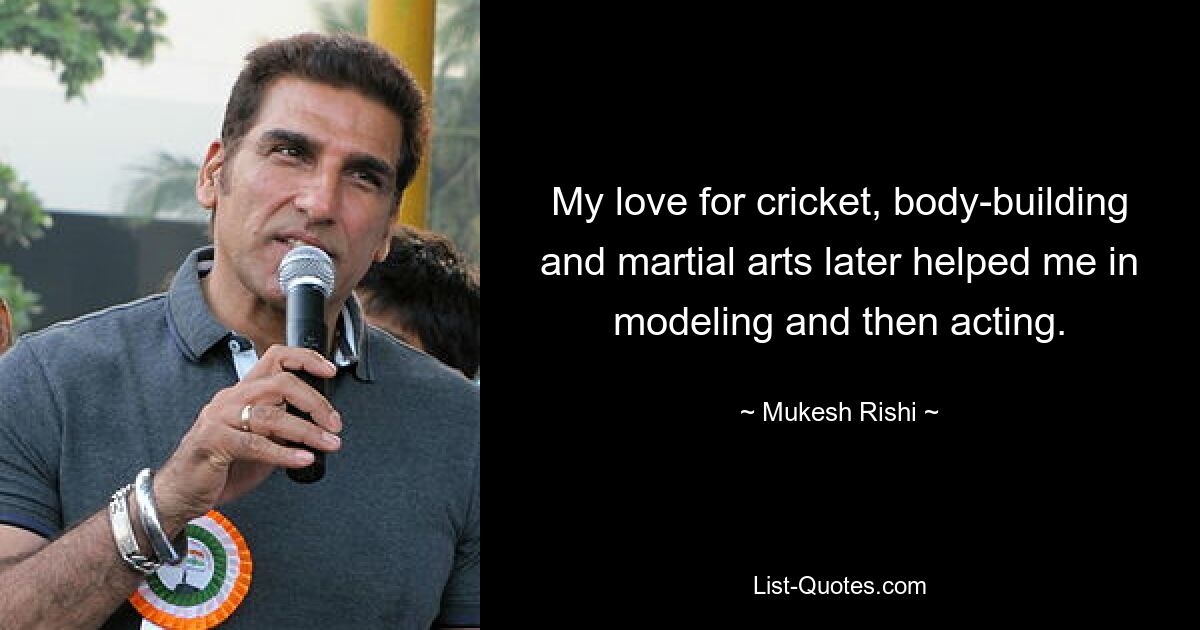 My love for cricket, body-building and martial arts later helped me in modeling and then acting. — © Mukesh Rishi