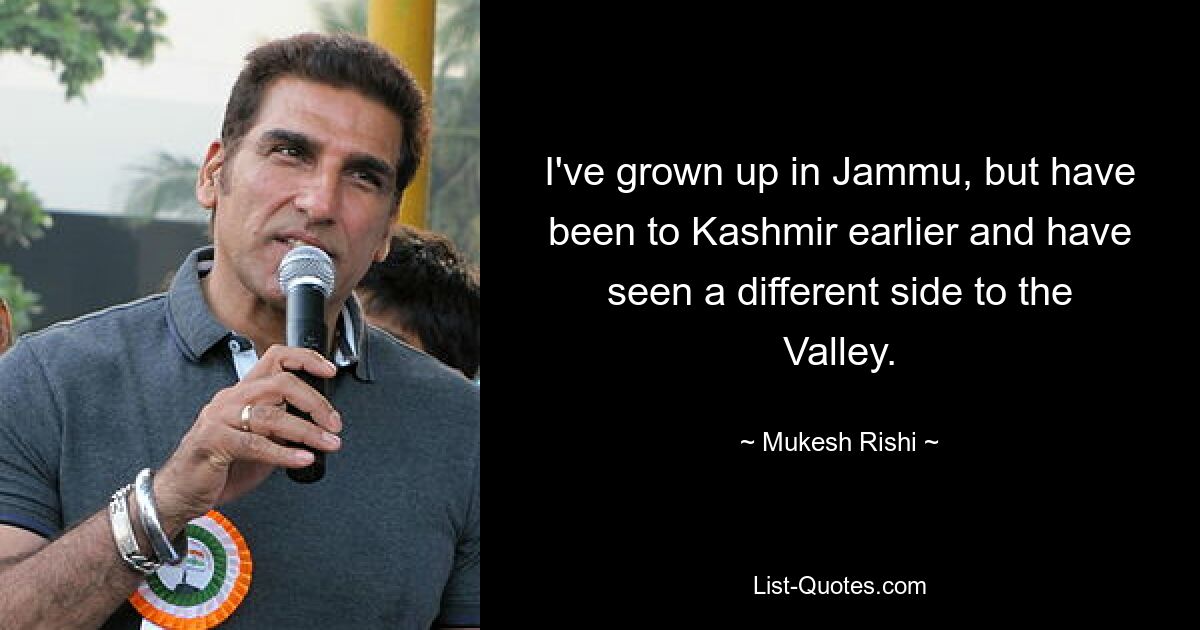 I've grown up in Jammu, but have been to Kashmir earlier and have seen a different side to the Valley. — © Mukesh Rishi