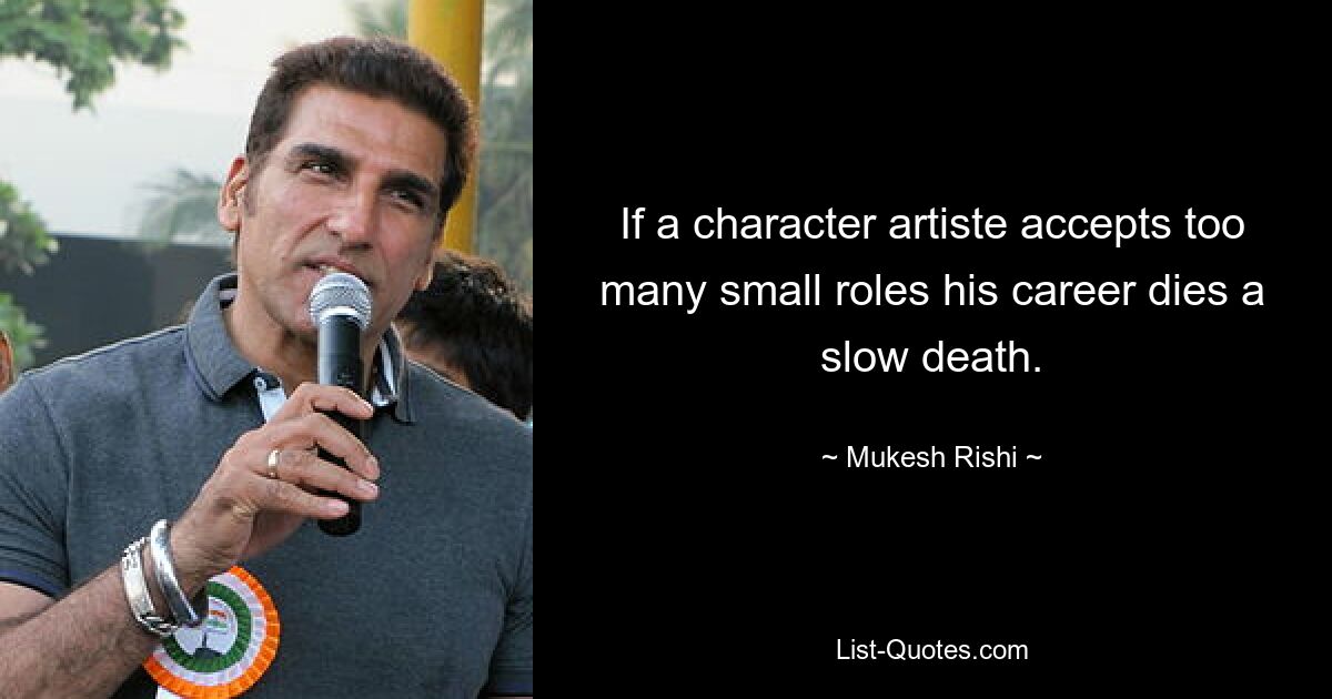 If a character artiste accepts too many small roles his career dies a slow death. — © Mukesh Rishi