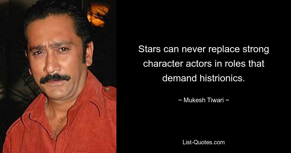 Stars can never replace strong character actors in roles that demand histrionics. — © Mukesh Tiwari